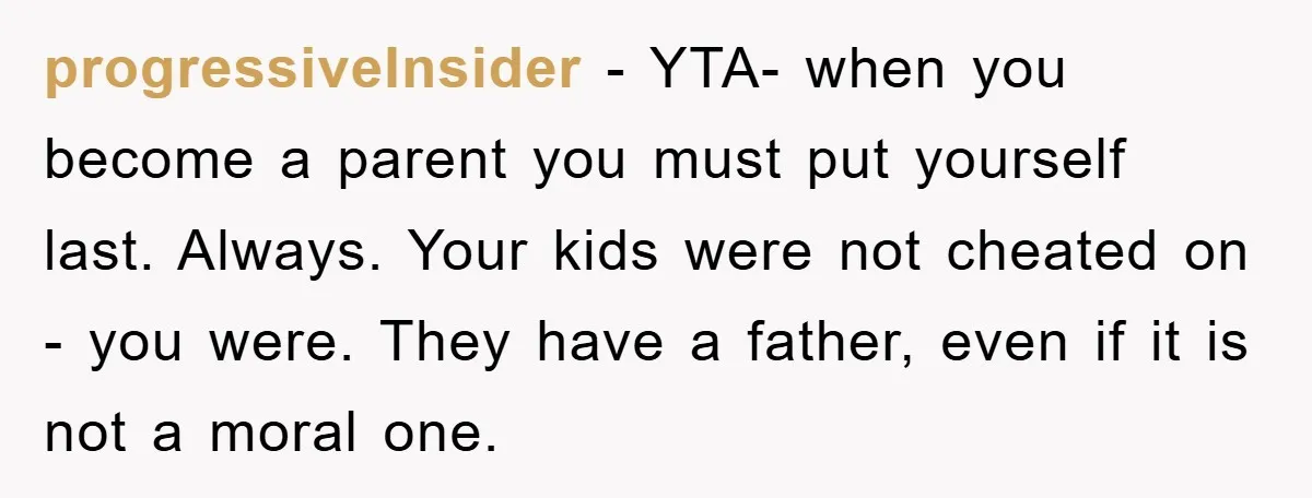 progressiveInsider − YTA- when you become a parent you must put yourself last. Always. Your kids were not cheated on - you were. They have a father, even if it...