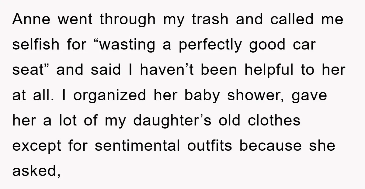Anne went through my trash and called me selfish for “wasting a perfectly good car seat” and said I haven’t been helpful to her at all. I organized her baby...