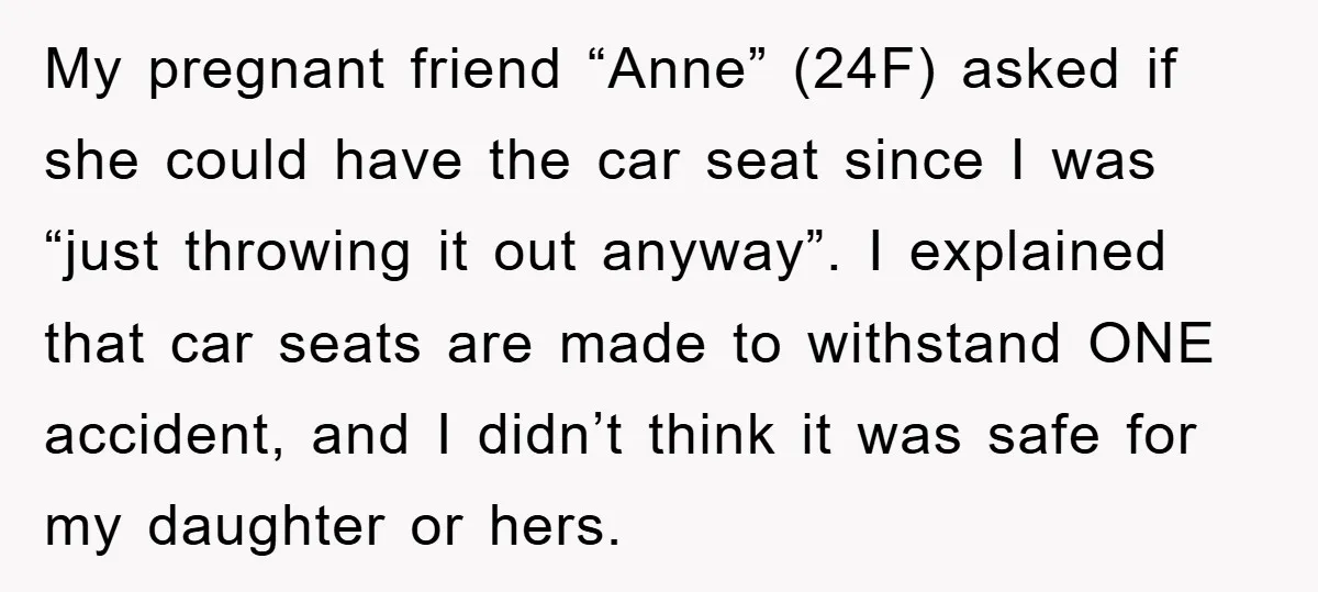 My pregnant friend “Anne” (24F) asked if she could have the car seat since I was “just throwing it out anyway”. I explained that car seats are made to withstand...