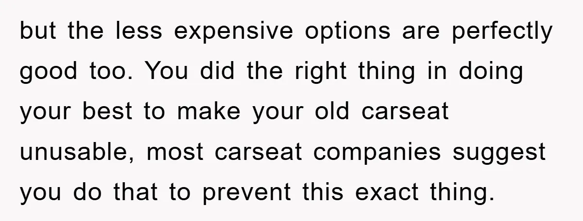 but the less expensive options are perfectly good too. You did the right thing in doing your best to make your old carseat unusable, most carseat companies suggest you do...