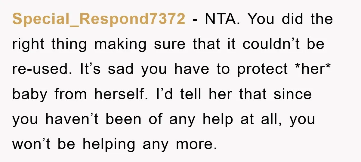Special_Respond7372 − NTA. You did the right thing making sure that it couldn’t be re-used. It’s sad you have to protect *her* baby from herself. I’d tell her that since...