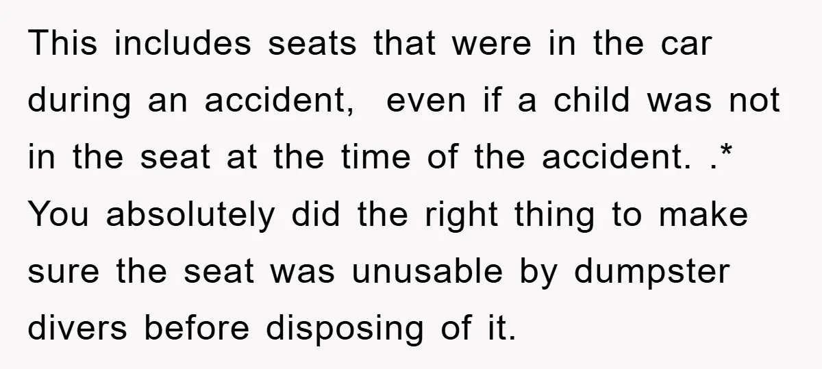 This includes seats that were in the car during an accident, even if a child was not in the seat at the time of the accident. .* You absolutely did...