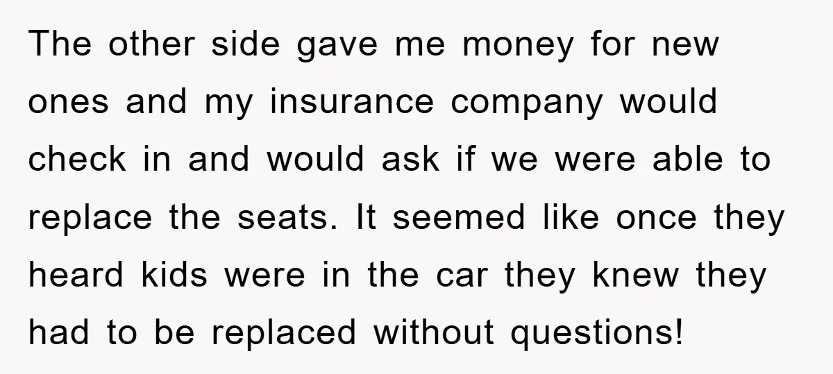 The other side gave me money for new ones and my insurance company would check in and would ask if we were able to replace the seats. It seemed like...