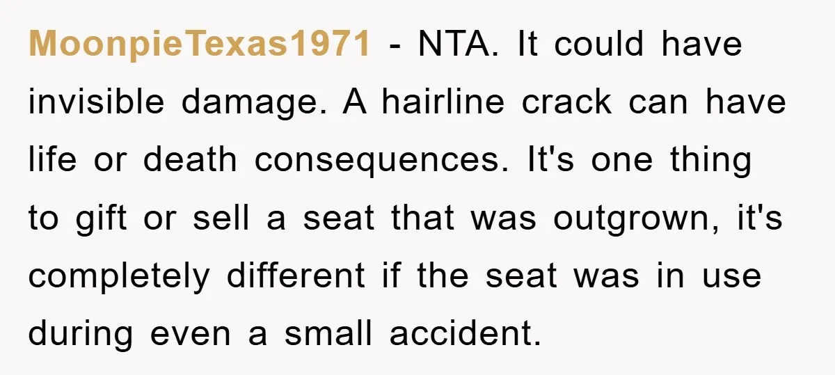 MoonpieTexas1971 − NTA. It could have invisible damage. A hairline crack can have life or death consequences. It's one thing to gift or sell a seat that was outgrown, it's...