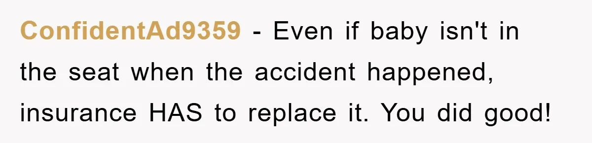 ConfidentAd9359 − Even if baby isn't in the seat when the accident happened, insurance HAS to replace it. You did good!