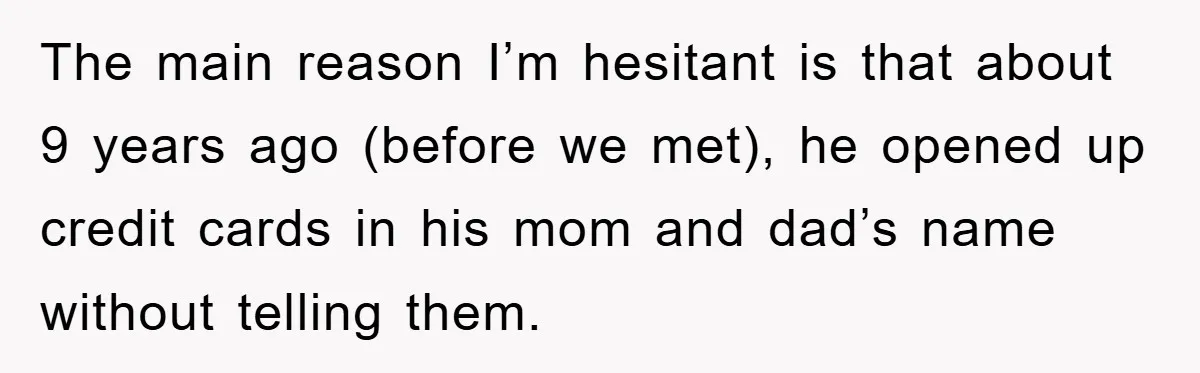 The main reason I’m hesitant is that about 9 years ago (before we met), he opened up credit cards in his mom and dad’s name without telling them.