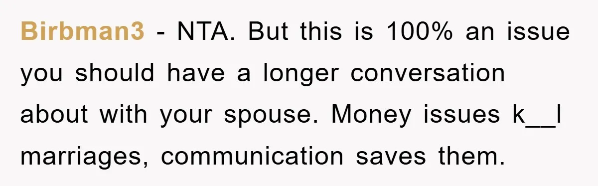 Birbman3 − NTA. But this is 100% an issue you should have a longer conversation about with your spouse. Money issues k__l marriages, communication saves them.
