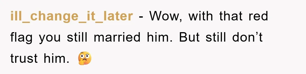 ill_change_it_later − Wow, with that red flag you still married him. But still don’t trust him. 🤔