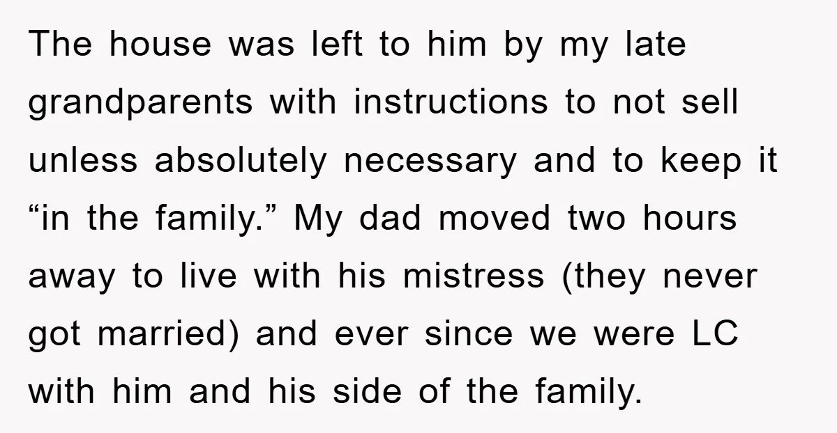 The house was left to him by my late grandparents with instructions to not sell unless absolutely necessary and to keep it “in the family.” My dad moved two hours...