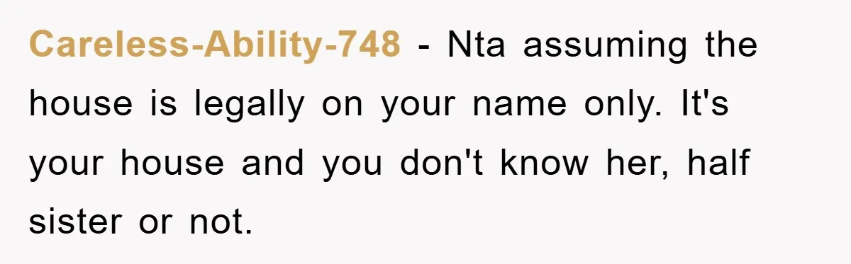 Careless-Ability-748 − Nta assuming the house is legally on your name only. It's your house and you don't know her, half sister or not.