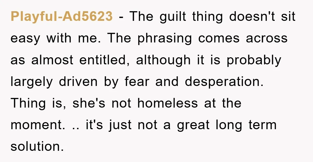 Playful-Ad5623 − The guilt thing doesn't sit easy with me. The phrasing comes across as almost entitled, although it is probably largely driven by fear and desperation. Thing is, she's...