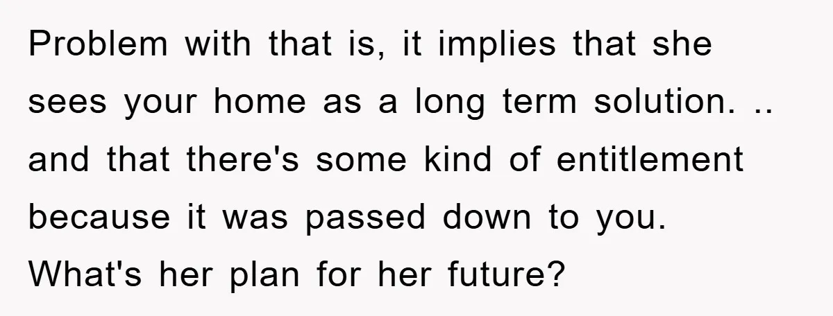 Problem with that is, it implies that she sees your home as a long term solution. .. and that there's some kind of entitlement because it was passed down to...
