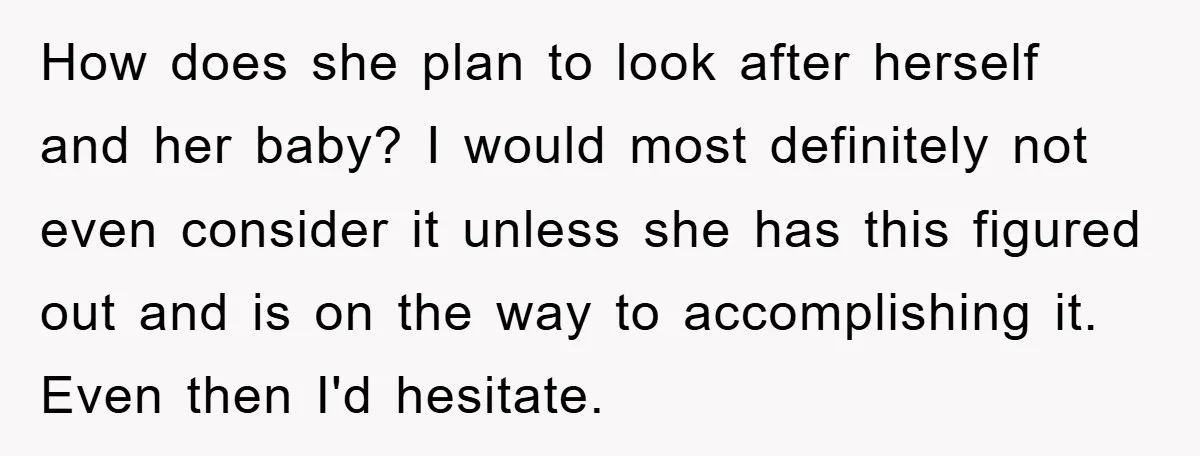 How does she plan to look after herself and her baby? I would most definitely not even consider it unless she has this figured out and is on the way...