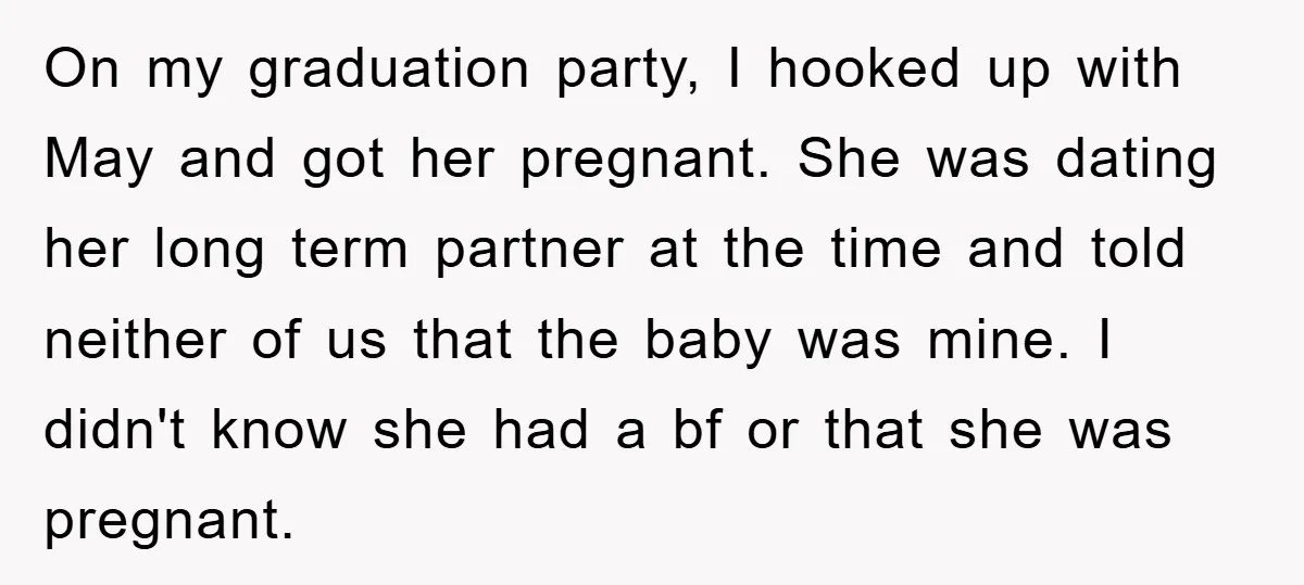 On my graduation party, I hooked up with May and got her pregnant. She was dating her long term partner at the time and told neither of us that the...