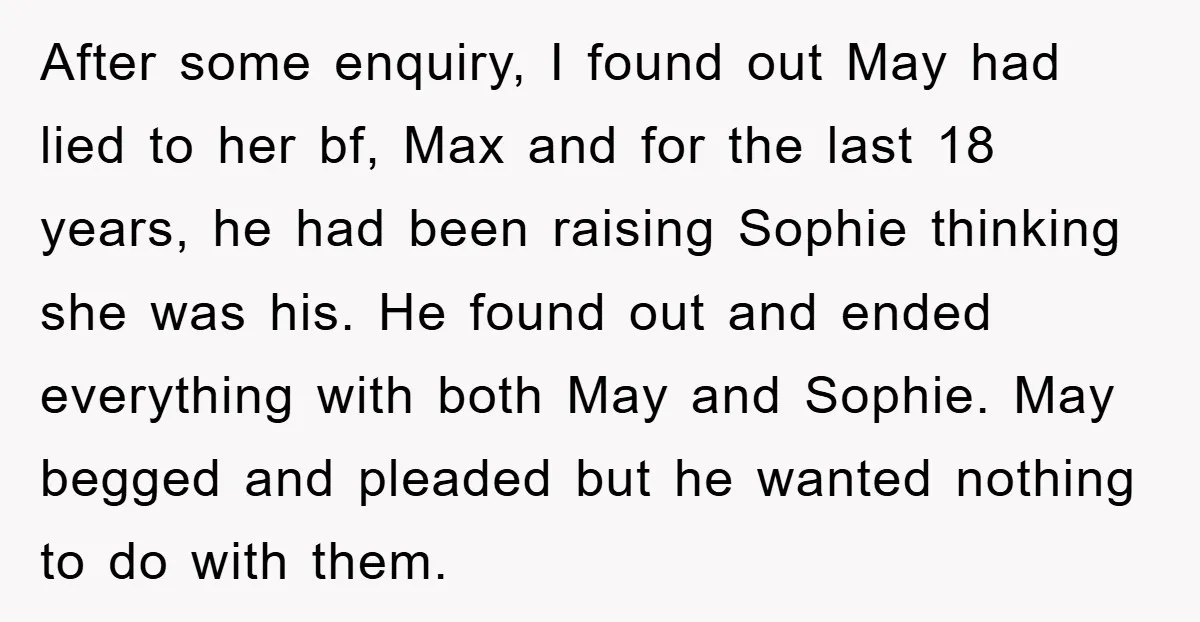 After some enquiry, I found out May had lied to her bf, Max and for the last 18 years, he had been raising Sophie thinking she was his. He found...