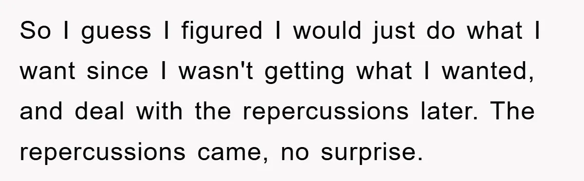 So I guess I figured I would just do what I want since I wasn't getting what I wanted, and deal with the repercussions later. The repercussions came, no surprise.