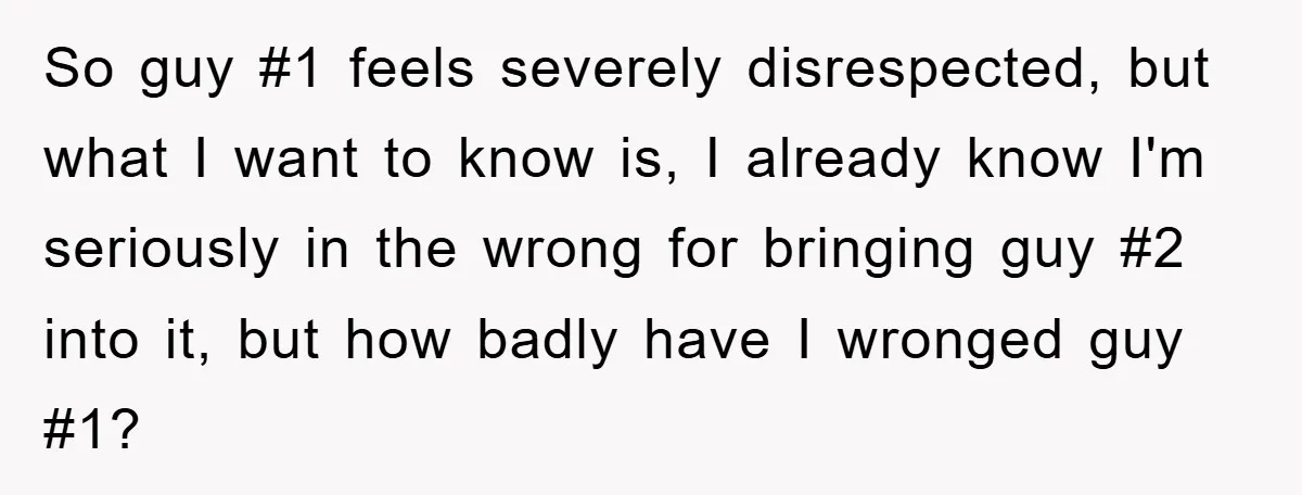 So guy #1 feels severely disrespected, but what I want to know is, I already know I'm seriously in the wrong for bringing guy #2 into it, but how badly...