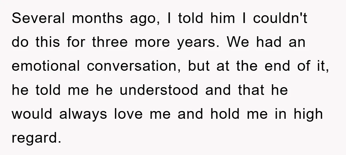 Several months ago, I told him I couldn't do this for three more years. We had an emotional conversation, but at the end of it, he told me he understood...