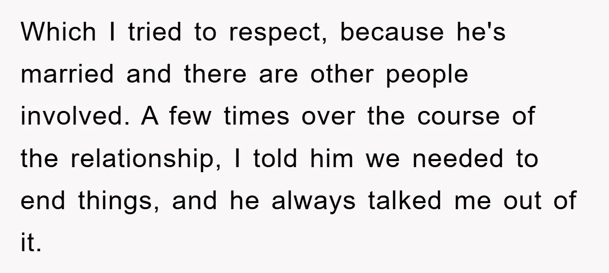 Which I tried to respect, because he's married and there are other people involved. A few times over the course of the relationship, I told him we needed to end...