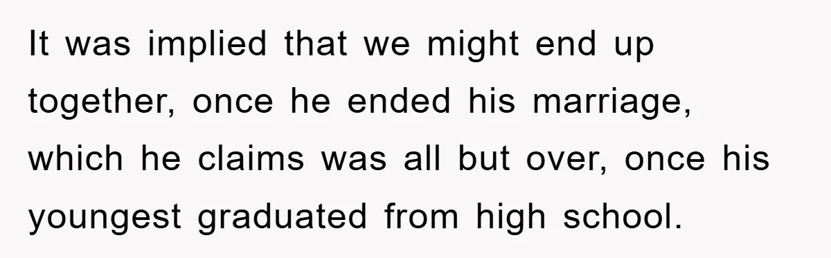 It was implied that we might end up together, once he ended his marriage, which he claims was all but over, once his youngest graduated from high school.
