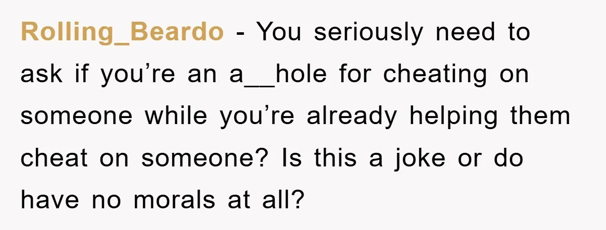 Rolling_Beardo − You seriously need to ask if you’re an a__hole for cheating on someone while you’re already helping them cheat on someone? Is this a joke or do have...