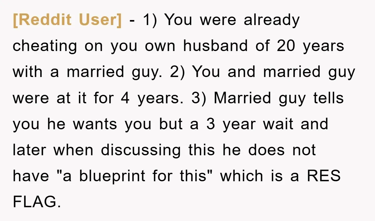 [Reddit User] − 1) You were already cheating on you own husband of 20 years with a married guy. 2) You and married guy were at it for 4 years....