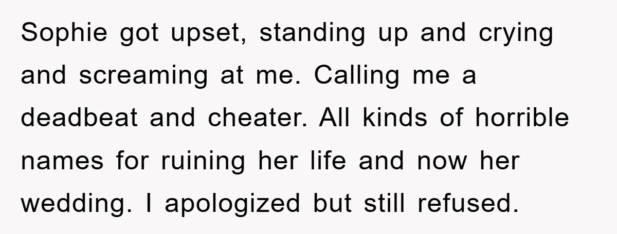 Sophie got upset, standing up and crying and screaming at me. Calling me a deadbeat and cheater. All kinds of horrible names for ruining her life and now her wedding....