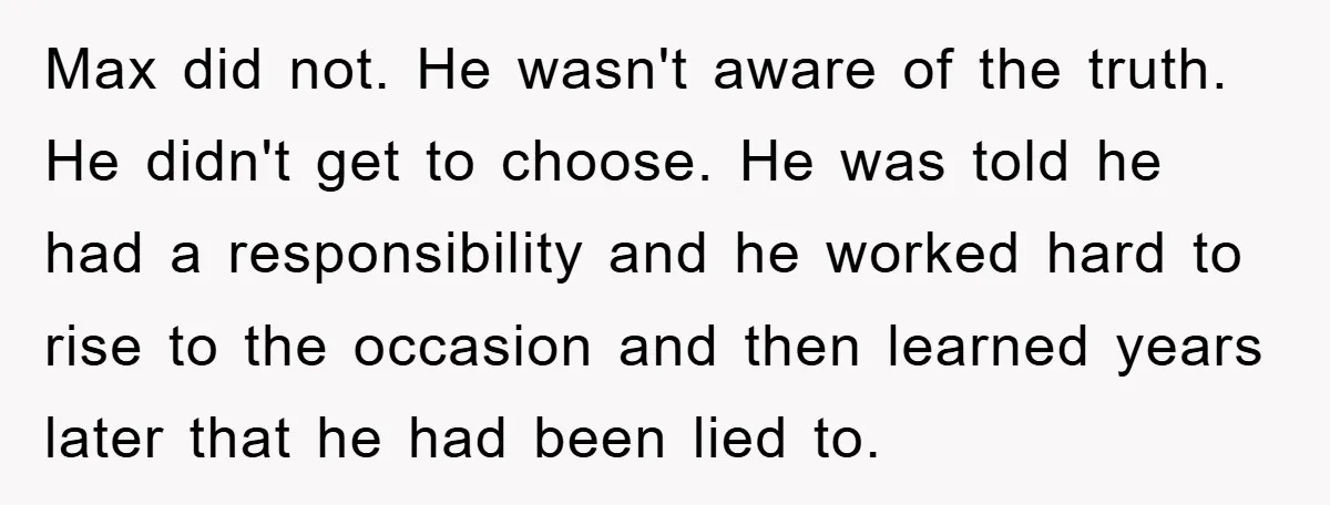 Max did not. He wasn't aware of the truth. He didn't get to choose. He was told he had a responsibility and he worked hard to rise to the occasion...