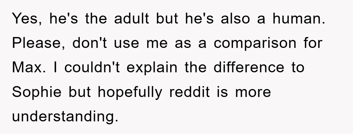 Yes, he's the adult but he's also a human. Please, don't use me as a comparison for Max. I couldn't explain the difference to Sophie but hopefully reddit is more...