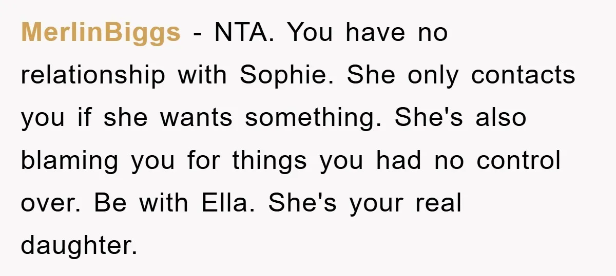 MerlinBiggs - NTA. You have no relationship with Sophie. She only contacts you if she wants something. She's also blaming you for things you had no control over. Be with...