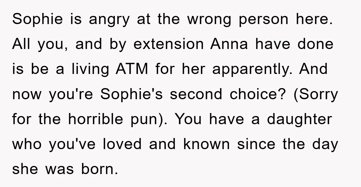 Sophie is angry at the wrong person here. All you, and by extension Anna have done is be a living ATM for her apparently. And now you're Sophie's second choice?...