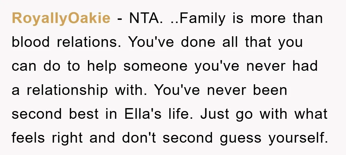 RoyallyOakie - NTA. ..Family is more than blood relations. You've done all that you can do to help someone you've never had a relationship with. You've never been second best...