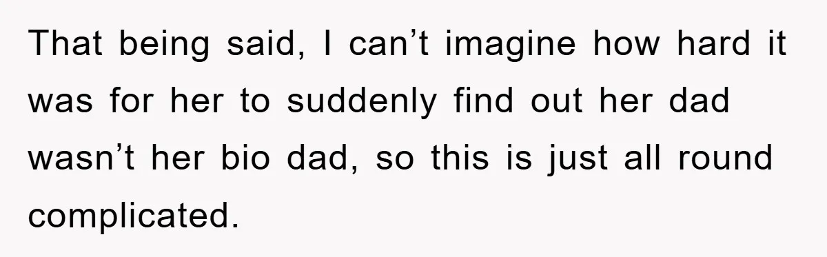 That being said, I can’t imagine how hard it was for her to suddenly find out her dad wasn’t her bio dad, so this is just all round complicated.