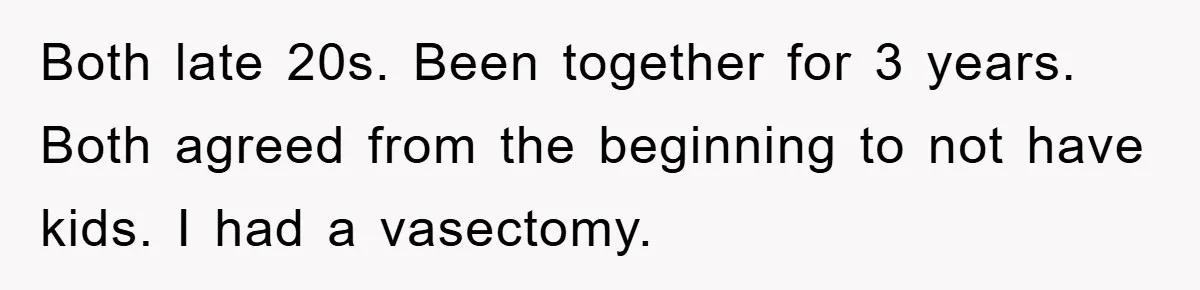 Both late 20s. Been together for 3 years. Both agreed from the beginning to not have kids. I had a vasectomy.