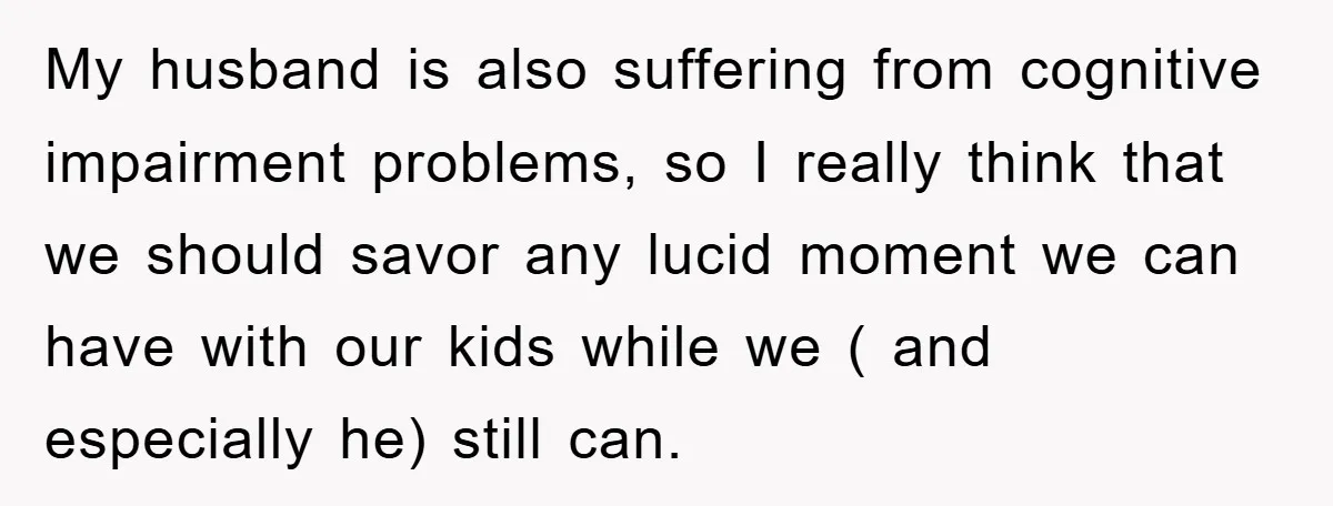 My husband is also suffering from cognitive impairment problems, so I really think that we should savor any lucid moment we can have with our kids while we ( and...