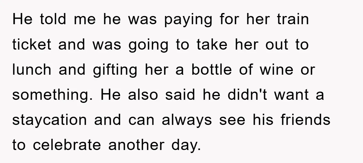 He told me he was paying for her train ticket and was going to take her out to lunch and gifting her a bottle of wine or something. He also...