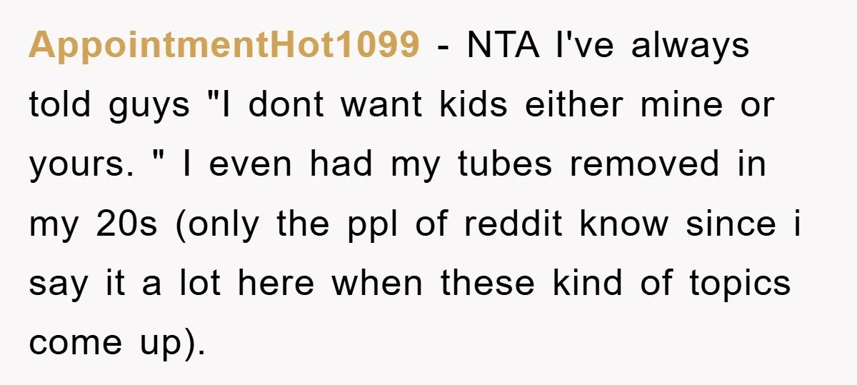 AppointmentHot1099 − NTA I've always told guys "I dont want kids either mine or yours. " I even had my tubes removed in my 20s (only the ppl of reddit...
