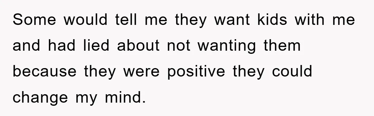 Some would tell me they want kids with me and had lied about not wanting them because they were positive they could change my mind.