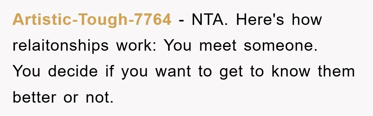 Artistic-Tough-7764 − NTA. Here's how relaitonships work: You meet someone.   You decide if you want to get to know them better or not.