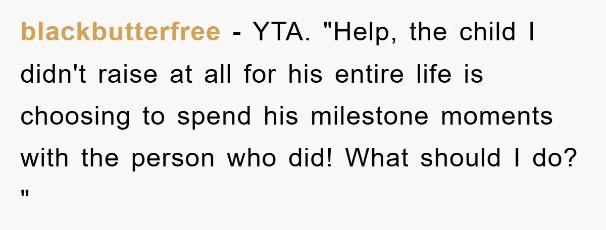 blackbutterfree − YTA. "Help, the child I didn't raise at all for his entire life is choosing to spend his milestone moments with the person who did! What should I...