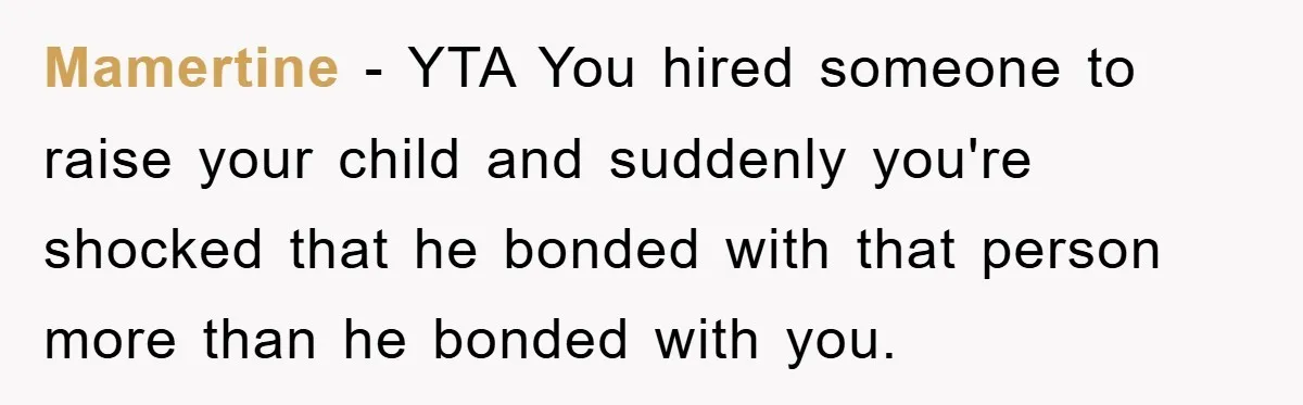 Mamertine − YTA You hired someone to raise your child and suddenly you're shocked that he bonded with that person more than he bonded with you.