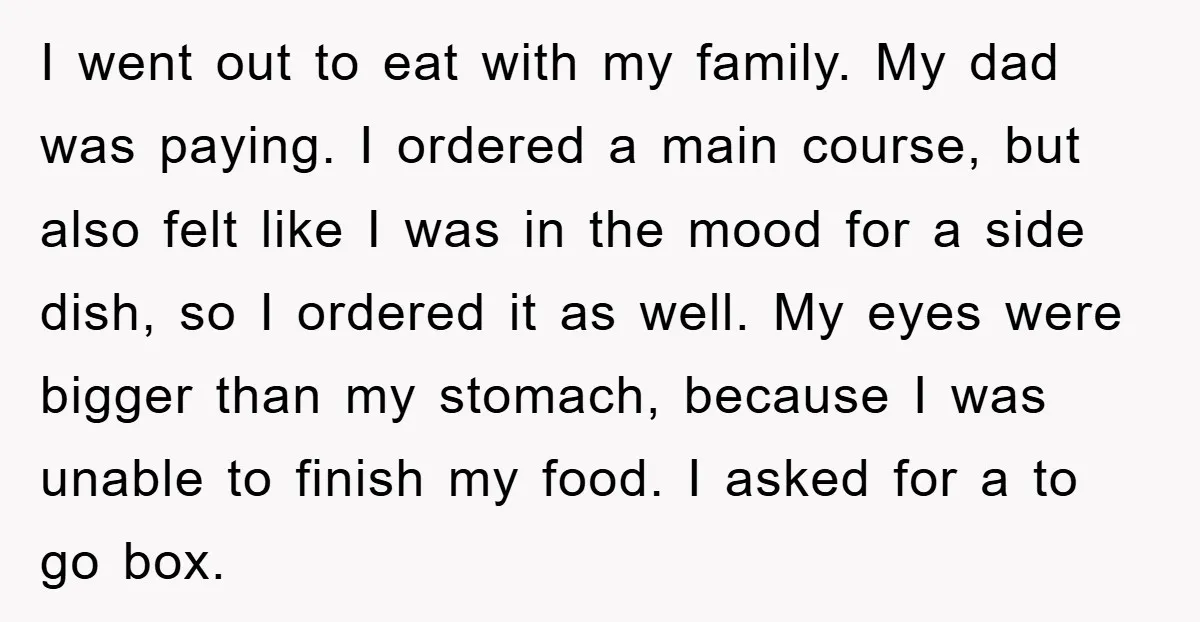 I went out to eat with my family. My dad was paying. I ordered a main course, but also felt like I was in the mood for a side dish,...