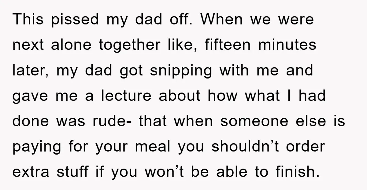 This pissed my dad off. When we were next alone together like, fifteen minutes later, my dad got snipping with me and gave me a lecture about how what I...
