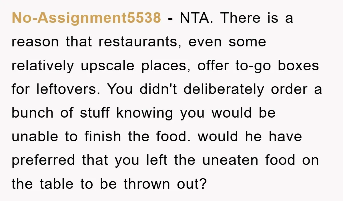 No-Assignment5538 − NTA. There is a reason that restaurants, even some relatively upscale places, offer to-go boxes for leftovers. You didn't deliberately order a bunch of stuff knowing you would...