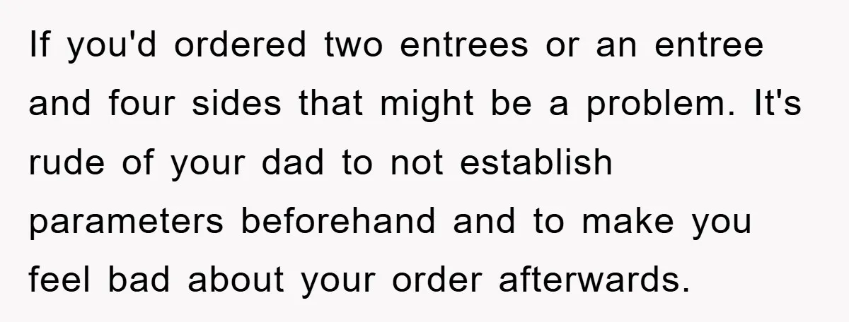 If you'd ordered two entrees or an entree and four sides that might be a problem. It's rude of your dad to not establish parameters beforehand and to make you...