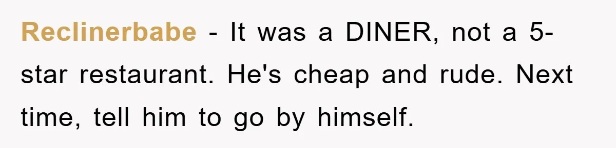 Reclinerbabe − It was a DINER, not a 5-star restaurant. He's cheap and rude. Next time, tell him to go by himself.