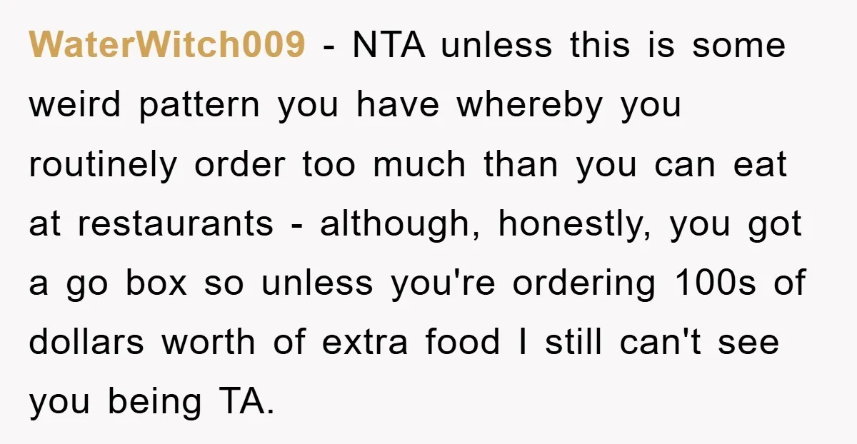 WaterWitch009 − NTA unless this is some weird pattern you have whereby you routinely order too much than you can eat at restaurants - although, honestly, you got a go...