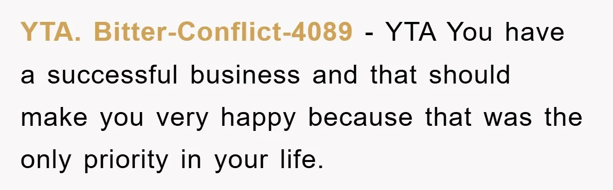 YTA. Bitter-Conflict-4089 − YTA You have a successful business and that should make you very happy because that was the only priority in your life.