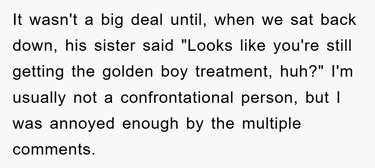 It wasn't a big deal until, when we sat back down, his sister said "Looks like you're still getting the golden boy treatment, huh?" I'm usually not a confrontational person,...
