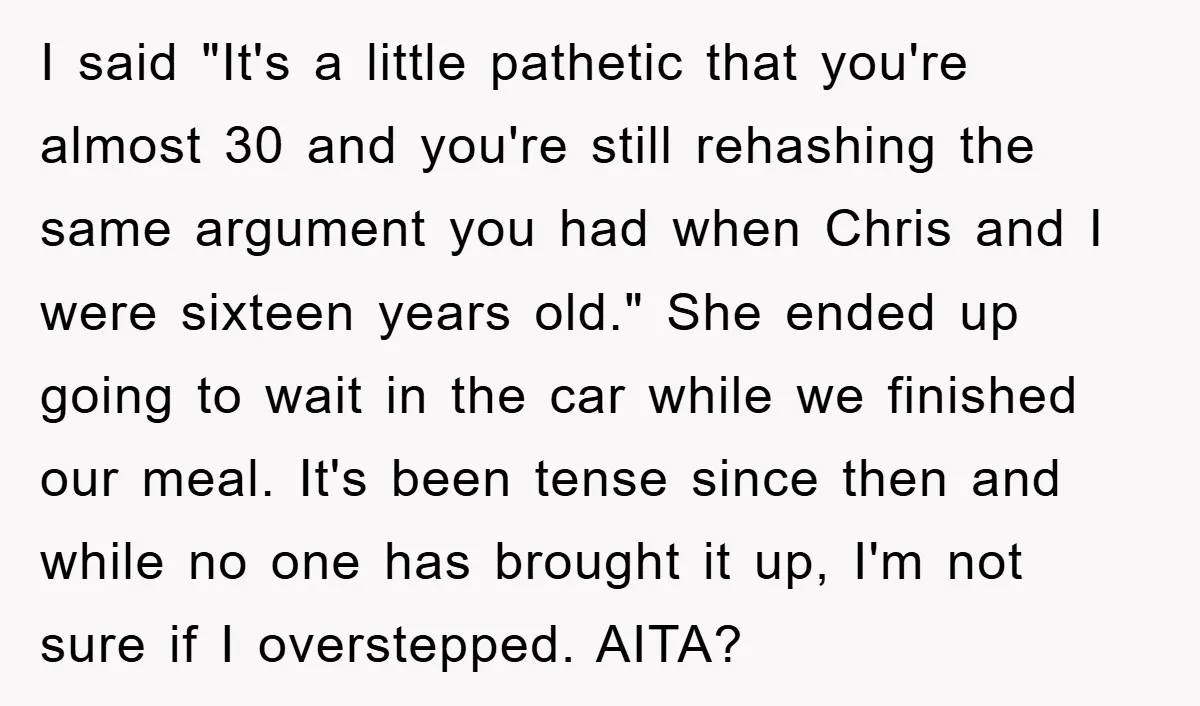 I said "It's a little pathetic that you're almost 30 and you're still rehashing the same argument you had when Chris and I were sixteen years old." She ended up...